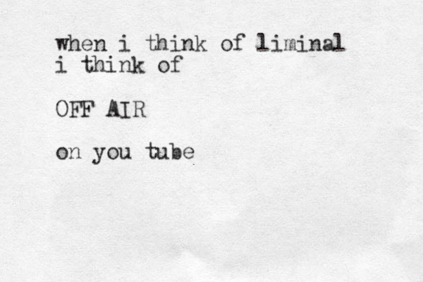 when i think of liminal i think of OFF AIR on you tube 