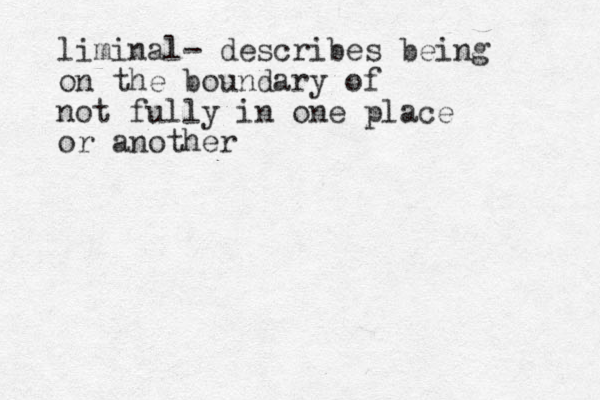 liminal- describes being on the boundary of not fully in one place or another 