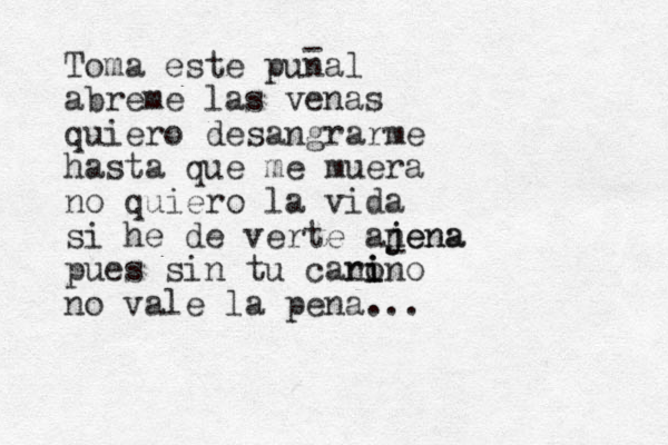 Toma este punal abreme las venas quiero desangrarme hasta que me muera no quiero la vida si he de verte anena j jena pues sin tu cano i i rino no vale la pena... - - 