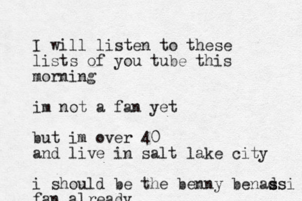 I will listen to these lists of you tube this morning im not a fan yet but im over 40 and live in salt lake city i should be the benny benad ssi ss fan already