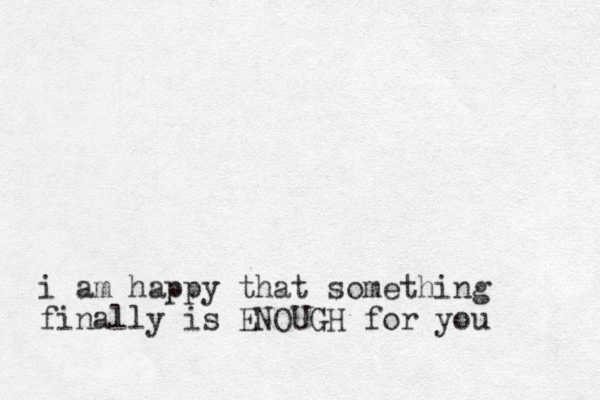 i am happy that something finally is ENOUGH for you
