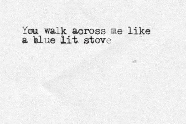 You walk across me like a blue lit stove 