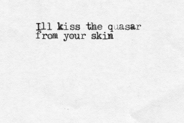 Ill kiss the quasar from your skin