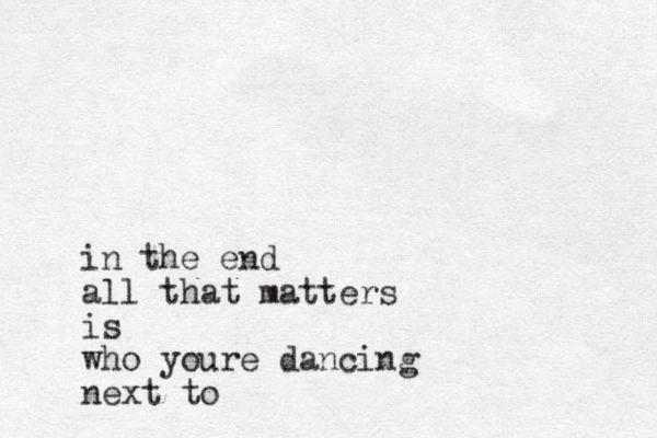 in the end all that matters is who youre dancing next to