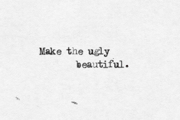 Make the ugly beautiful. 