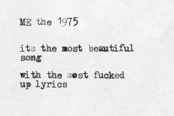 ME the 1975 its the most beautiful song with the most fucked up lyrics 