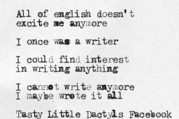 All of english doesn't excite me anymore I once was a writer I could find interest in writing anything I cannot write anymore I maybe wrote it all Tasty Little Dactyls Facebook 
