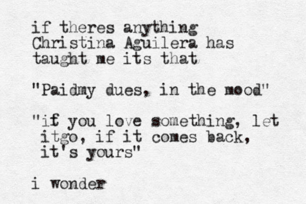 if theres anything Christina Aguilera has taught me its that "Paidm y dues, in the mood" "it f you love something, let itgo, if it comes back, it 's yours" i wonder
