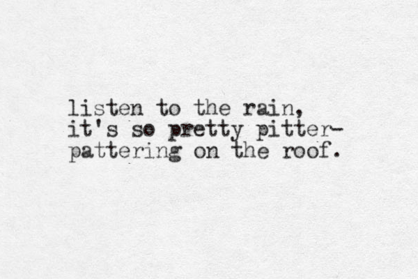 listen to the rain, it's so pretty pitter- pattering on the roof. 