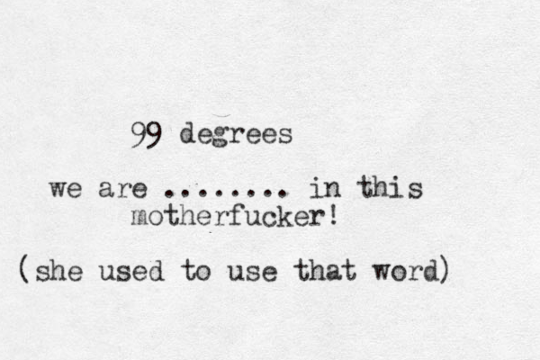 99 degrees we are ........ in this motherfucker! (she used to use that word) 