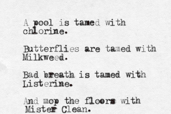 A pool is tamed with chlorine. Butterflies are tamed with Milkweed. Bad breath is tamed with Listerine. And mop the floors with Mister Clean.