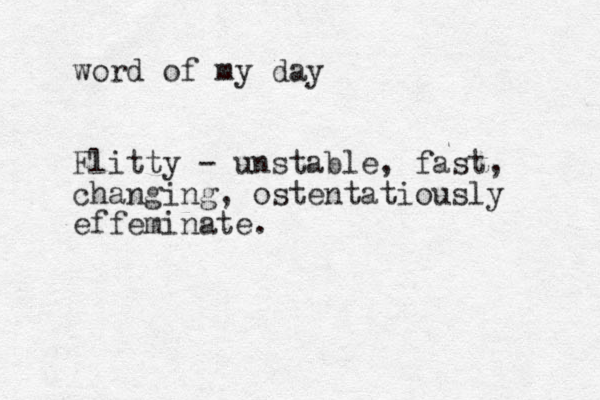 word of my day Flitty - unstable, fast, changing, ostentatiously effeminate. 