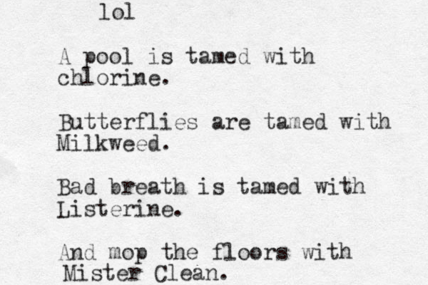 A pool is tamed with chlorine. Butterflies are tamed with Milkweed. Bad breath is tamed with Listerine. And mop the floors with Mister Clean. lol