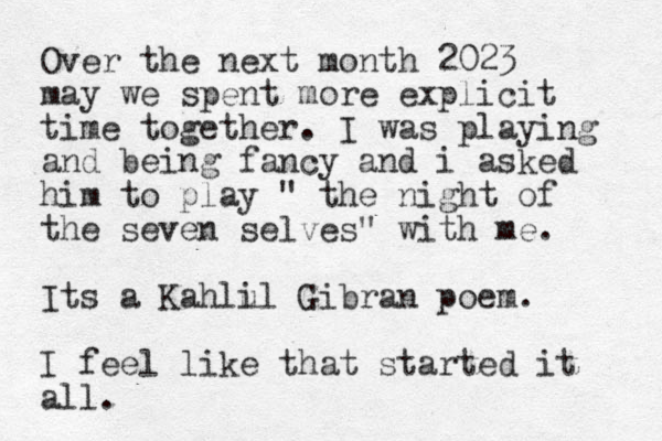 Over the next month 2023 may we spent more explicit time together. I was playing and being fancy and i asked him to play " the night of the seven selves" with me. Its a Kahlu il Gibran poem. I feel like that started it all. 