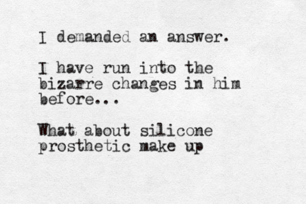 I demanded an answer. I have run into the bizarre changes in him before... What about silicone prosthetic make up 