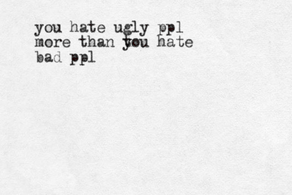 you hate ugly ppl more than t you hate bad ppl