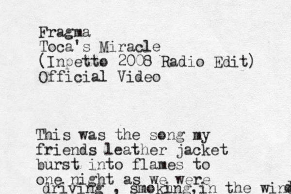 Fragma Toca's Miracle (Inpetto 2008 Radio Edit) Official Video This was the song my friends leather jacket burst into flames to one night as we were driving , smokn ing, in the wind d 