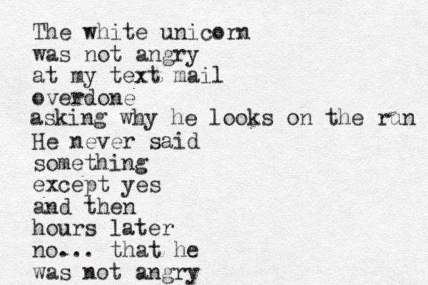 The white unicorn was not angry at my text mail overdone He never said something except yes and then hours later no... that he was not angry asking why he looks on the run 