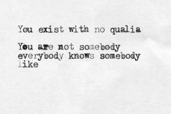 You exist with no qualia You are not somebody everybody knows somebody like
