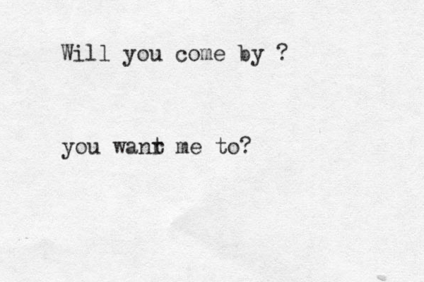 Will you come by ? you wanr t me to?