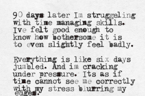 90 days later Im struggeling with time managing skills. Ive felt good enough to know how bothersome it is to even slightly feel badly. Everything is like six days jumbled. And im cracking under pressure. Its as if time cannot see me correctly with my stress blurring my edges.