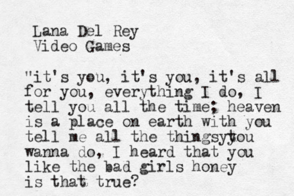 Lana Del Rey Video Games "it's you, it's you, it's all for you, everything I do, I tell you all the time; heaven is a place on earth with you tell me all the things tou y y wanna do, I heard that you like the bad girls honey is that true?