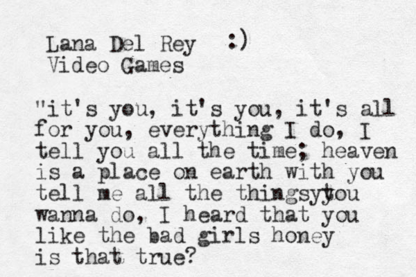 Lana Del Rey Video Games "it's you, it's you, it's all for you, everything I do, I tell you all the time; heaven is a place on earth with you tell me all the things tou y y wanna do, I heard that you like the bad girls honey is that true? :)