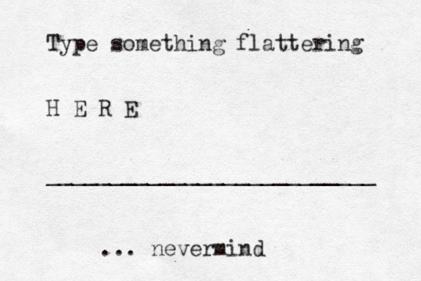 Type something flattering H E R E __________________________ ... nevermind