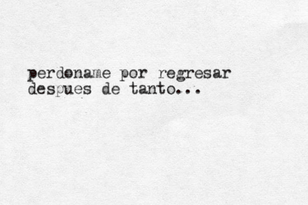 perdoname por regresar despues de tanto...