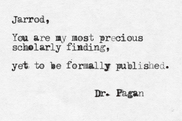 Jarrod, You are my most precious scholarly finding, yet to be formally published. Dr. Pagan 