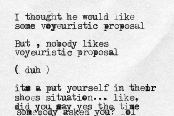 I thought he would like some voyeuristic proposal But , nobody likes voyeuristic proposal ( duh ) its a put yourself in theor i ir shoes situation... like, did you say yes the time somebody asked you? lol