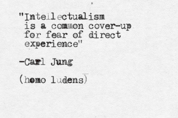 "Intellectualism is a common cover-up for fear of direct experience" -Carl Jung (homo ludens)