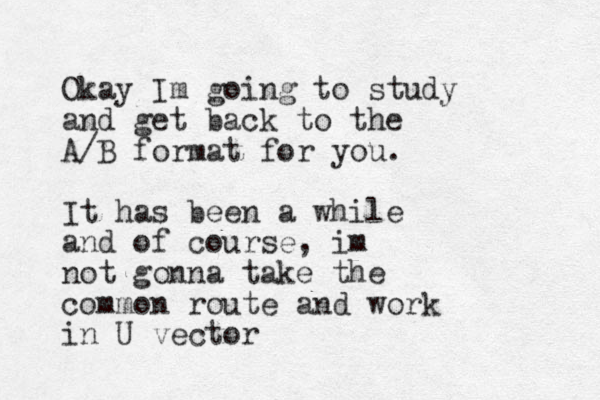 Okay Im going to study and get back to the A/B format for you. It has been a while and of course, im not gonna take the common route and work in U vector 