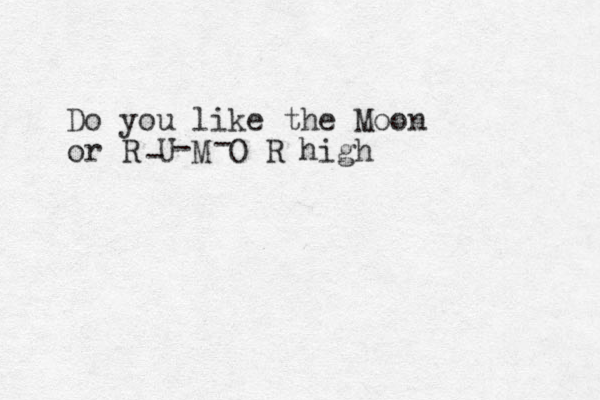 Do you like the Moon or R U M O R high - - - 