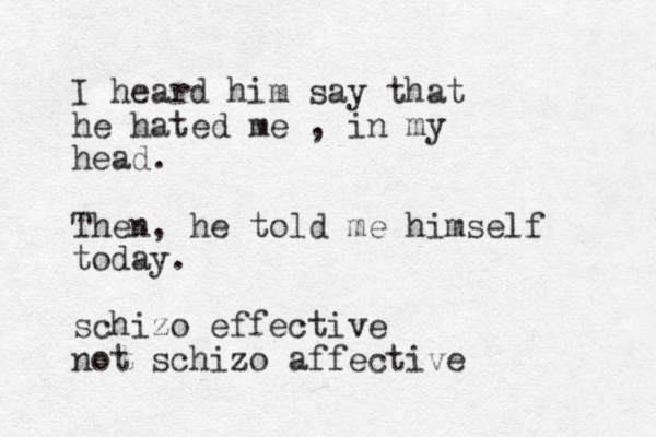 I heard him say that he hated me , in my head. Then, he told me himself today. schizo effective not schizo affective