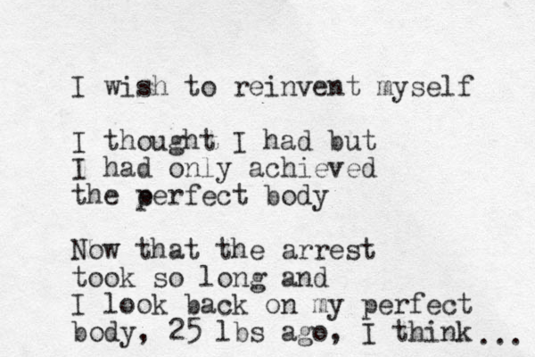 I wish to reinvent myself I thought I had but I had only achieved the e perfect body Now that the arrest took so long and I look back on my perfect body, 25 lbs ago, I think ... 