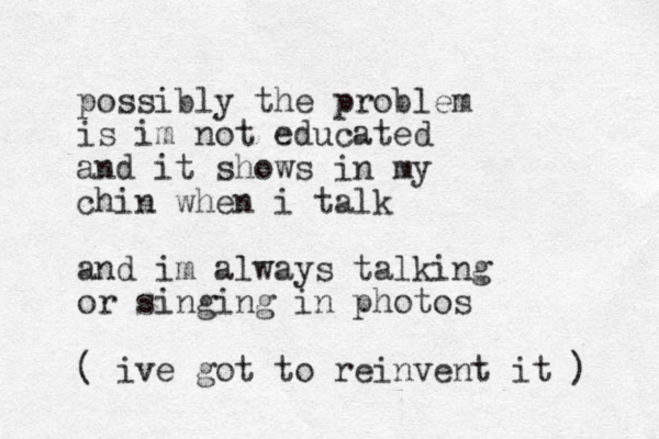 possibly the problem is im not educated and it shows in my chin when i talk and im always talking or singing in photos ( ive got to reinvent it ) 