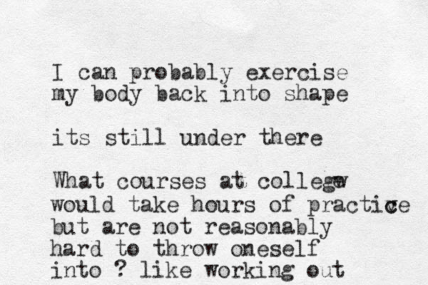 I can probably exercise my body back into shape its still under there What courses at collegw e would take hours of practiv c ce but are not reasonably hard to throw oneself into ? like working out