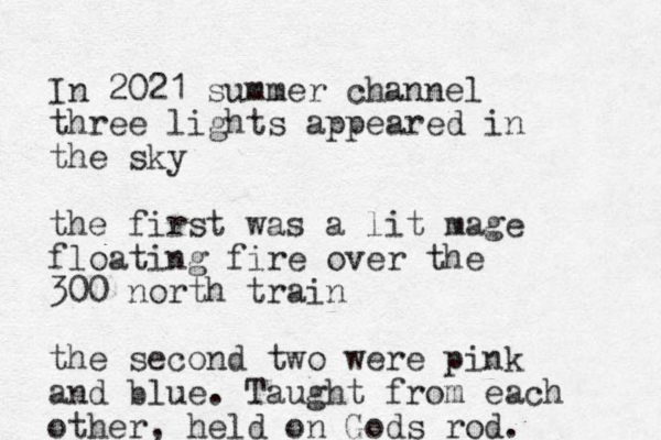 In 2021 summer channel three lights appeared in the sky the first was a lit mage floating fire over the 300 north train the second two were pink and blue. Taught from each other , held on Gods rod.