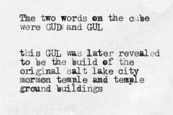 The two words on the cube were GUD and GUL this GUL was later revealed to be the build of the original salt lake city mormon temple and temple ground buildings 