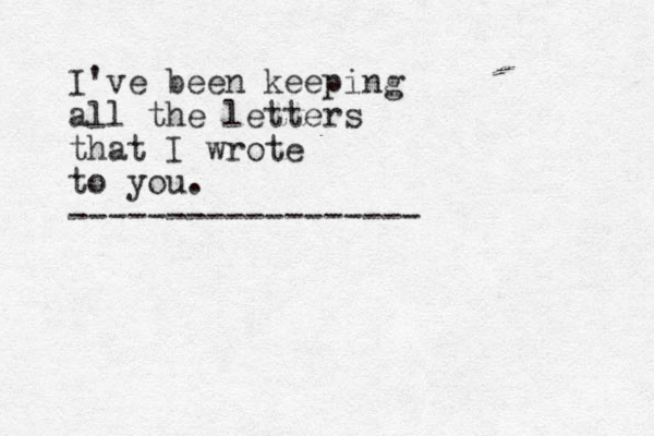 I've been keeping all the letters that I wrote to you. ------------------