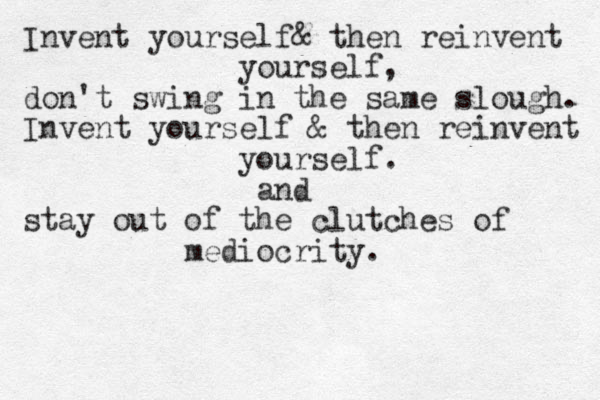 Invent yoursel & then reinvent f yourself, don't swing in the same slough. Invent yourself & then reinvent yourself. and stay out of the clutches of mediocrity. 