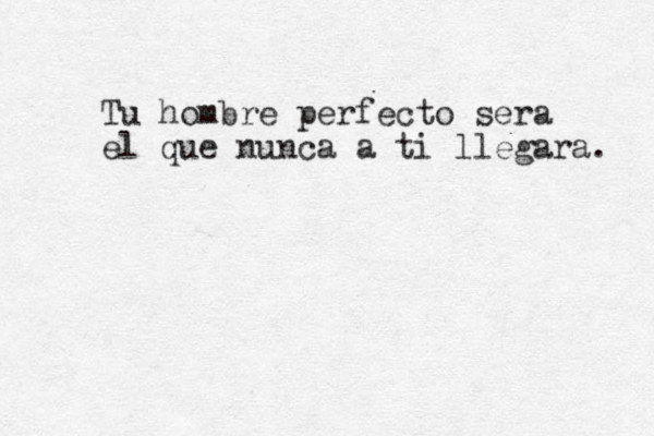 Tu hombre perfecto sera el que nunca a ti llegara. 