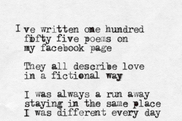 I ve written one hundred fofty i five poems on my facebook page They all describe love in a fictional way I was always a run away staying in the same place I was different every day 