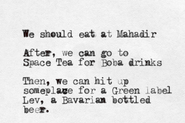 We should eat at Mahadir After, we can go to Space Tea for Boba drinks Then, we can hit up someplav c ce for a Green label Lev, a Bavarian bottled beer. 
