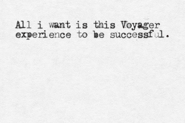 All i want is this Voyager experience to be successful. 