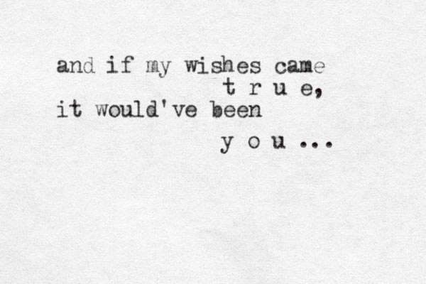 and if my wishes came t r u e, it would've been y o u ... 