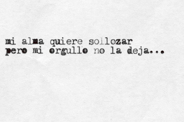 mi alma quiere sollozar pero mi orgullo no la deja... 