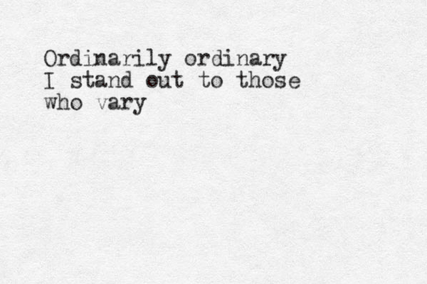 Ordinarily ordinary I stand out to those who vary 