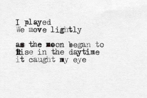 I played We move lightly as the moon began to tise r R R in the daytime it caught my eye